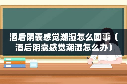 酒后阴囊感觉潮湿怎么回事（酒后阴囊感觉潮湿怎么办）