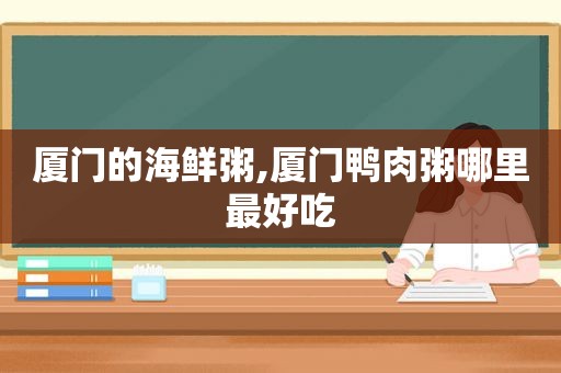 厦门的海鲜粥,厦门鸭肉粥哪里最好吃