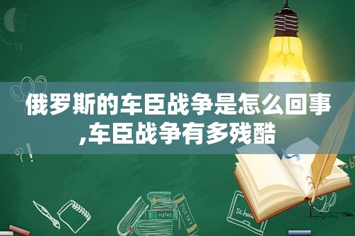 俄罗斯的车臣战争是怎么回事,车臣战争有多残酷