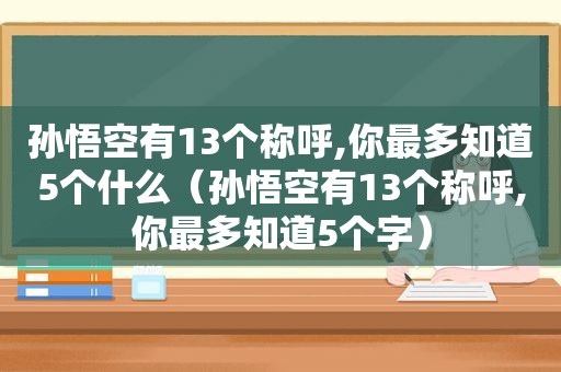 孙悟空有13个称呼,你最多知道5个什么（孙悟空有13个称呼,你最多知道5个字）