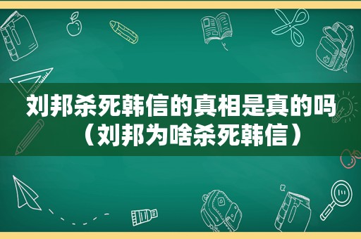 刘邦杀死韩信的真相是真的吗（刘邦为啥杀死韩信）