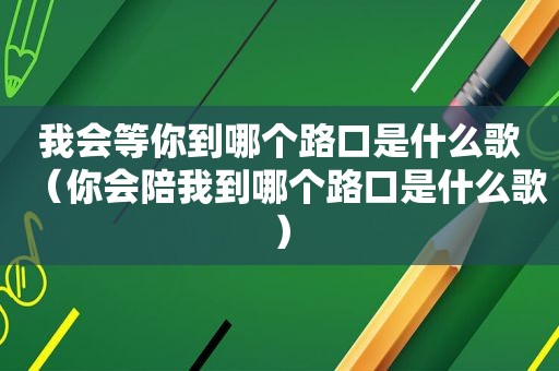 我会等你到哪个路口是什么歌（你会陪我到哪个路口是什么歌）