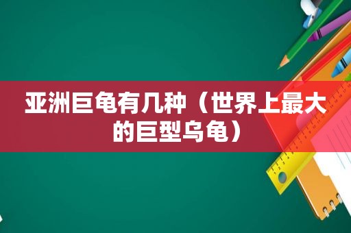 亚洲巨龟有几种（世界上最大的巨型乌龟）