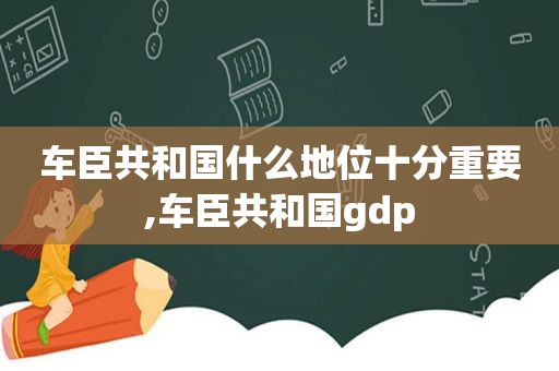 车臣共和国什么地位十分重要,车臣共和国gdp