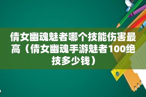 倩女幽魂魅者哪个技能伤害最高（倩女幽魂手游魅者100绝技多少钱）