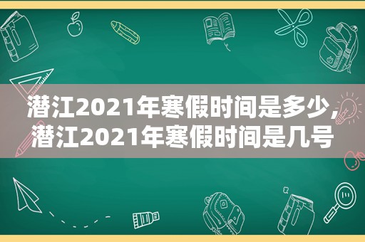 潜江2021年寒假时间是多少,潜江2021年寒假时间是几号