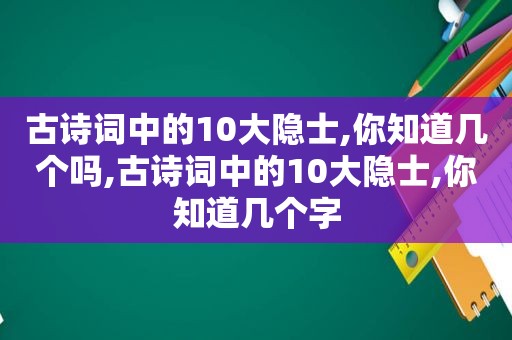 古诗词中的10大隐士,你知道几个吗,古诗词中的10大隐士,你知道几个字