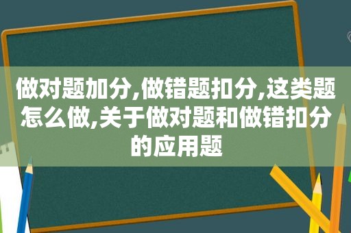 做对题加分,做错题扣分,这类题怎么做,关于做对题和做错扣分的应用题