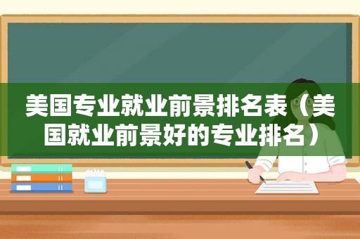 美国专业就业前景排名表（美国就业前景好的专业排名）