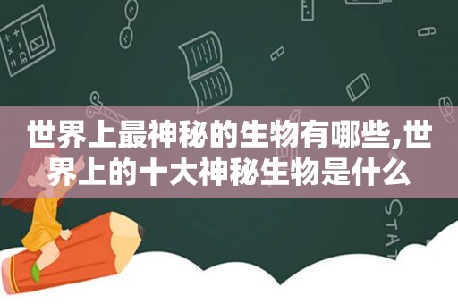 世界上最神秘的生物有哪些,世界上的十大神秘生物是什么