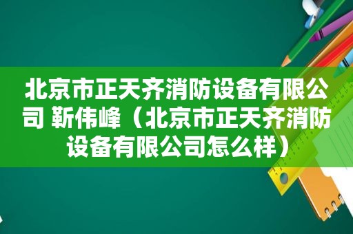 北京市正天齐消防设备有限公司 靳伟峰（北京市正天齐消防设备有限公司怎么样）