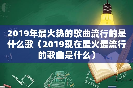 2019年最火热的歌曲流行的是什么歌（2019现在最火最流行的歌曲是什么）