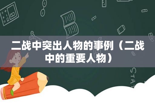 二战中突出人物的事例（二战中的重要人物）