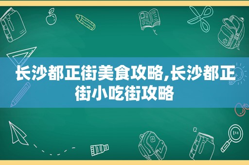 长沙都正街美食攻略,长沙都正街小吃街攻略