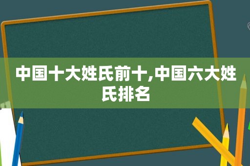 中国十大姓氏前十,中国六大姓氏排名