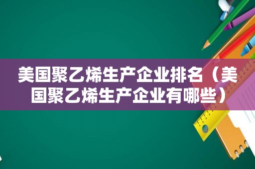 美国聚乙烯生产企业排名（美国聚乙烯生产企业有哪些）