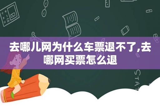 去哪儿网为什么车票退不了,去哪网买票怎么退