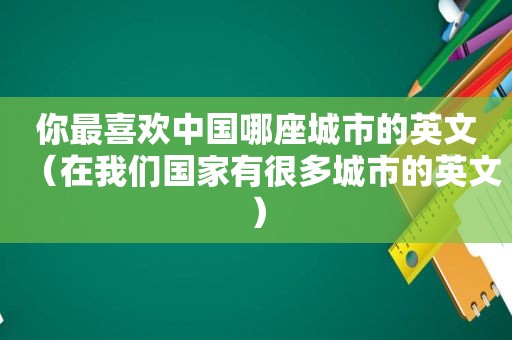 你最喜欢中国哪座城市的英文（在我们国家有很多城市的英文）