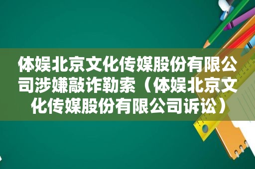 体娱北京文化传媒股份有限公司涉嫌敲诈勒索（体娱北京文化传媒股份有限公司诉讼）