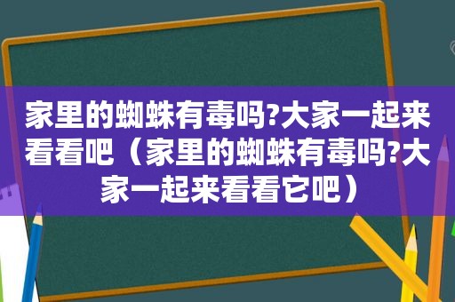 家里的蜘蛛有毒吗?大家一起来看看吧（家里的蜘蛛有毒吗?大家一起来看看它吧）