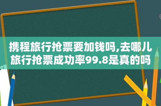 携程旅行抢票要加钱吗,去哪儿旅行抢票成功率99.8是真的吗