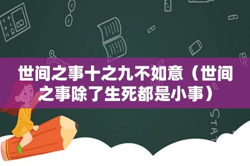 世间之事十之九不如意（世间之事除了生死都是小事）