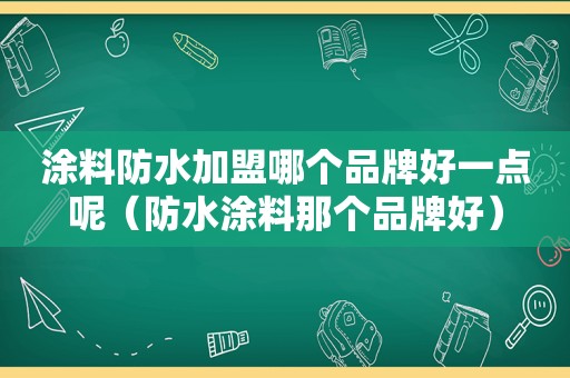 涂料防水加盟哪个品牌好一点呢（防水涂料那个品牌好）