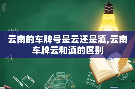 云南的车牌号是云还是滇,云南车牌云和滇的区别