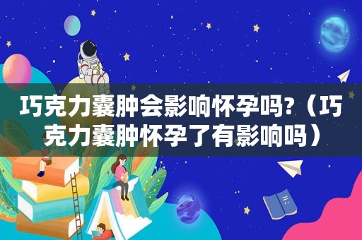 巧克力囊肿会影响怀孕吗?（巧克力囊肿怀孕了有影响吗）