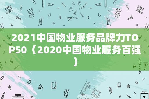 2021中国物业服务品牌力TOP50（2020中国物业服务百强）