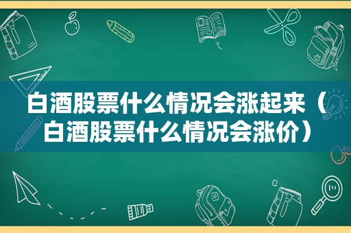 白酒股票什么情况会涨起来（白酒股票什么情况会涨价）