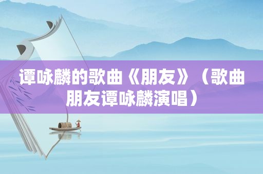 谭咏麟的歌曲《朋友》（歌曲朋友谭咏麟演唱）