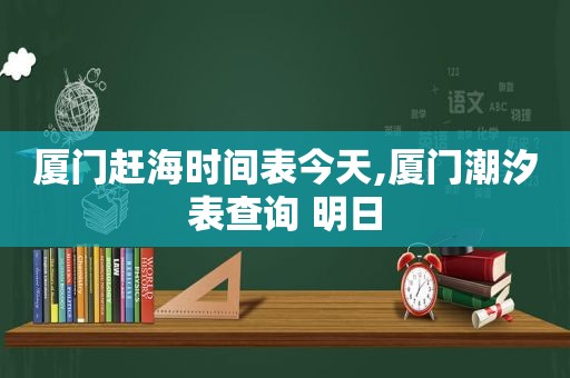 厦门赶海时间表今天,厦门潮汐表查询 明日