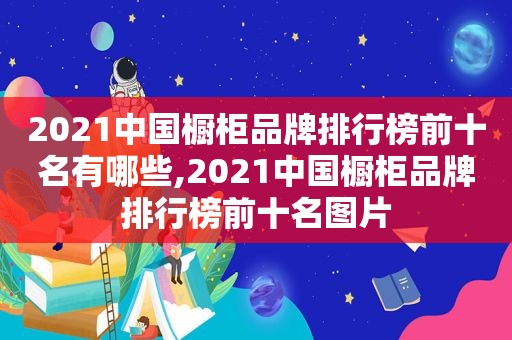 2021中国橱柜品牌排行榜前十名有哪些,2021中国橱柜品牌排行榜前十名图片