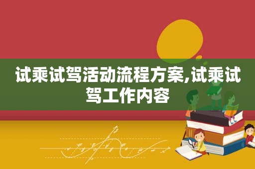 试乘试驾活动流程方案,试乘试驾工作内容