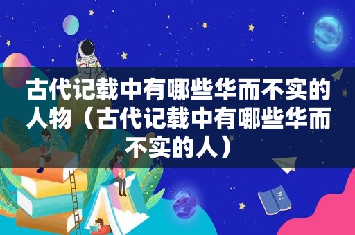 古代记载中有哪些华而不实的人物（古代记载中有哪些华而不实的人）