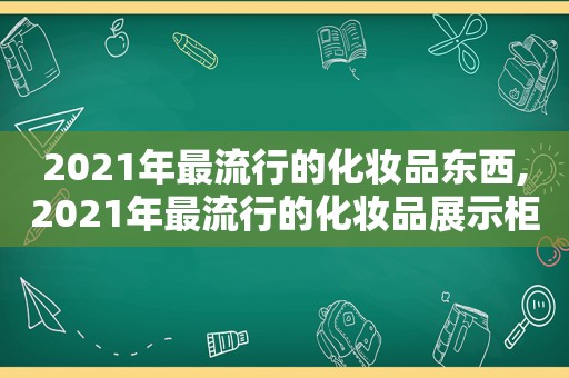 2021年最流行的化妆品东西,2021年最流行的化妆品展示柜