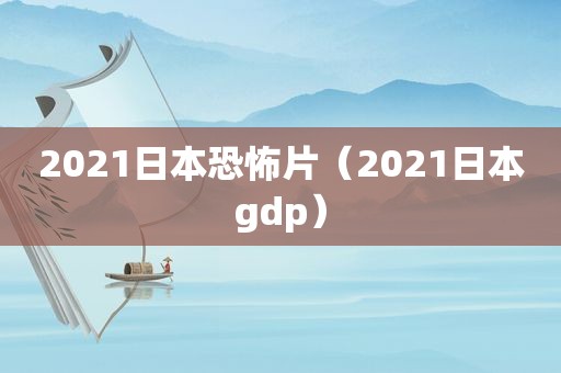 2021日本恐怖片（2021日本gdp）