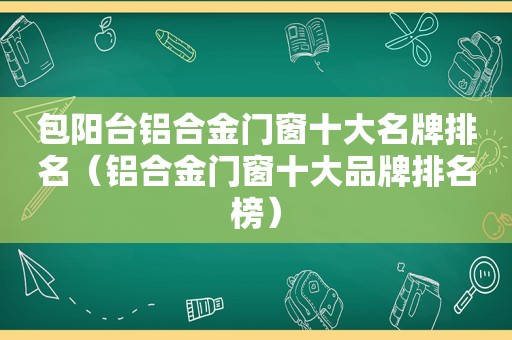 包阳台铝合金门窗十大名牌排名（铝合金门窗十大品牌排名榜）