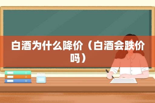 白酒为什么降价（白酒会跌价吗）