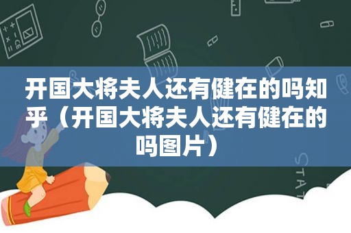 开国大将夫人还有健在的吗知乎（开国大将夫人还有健在的吗图片）