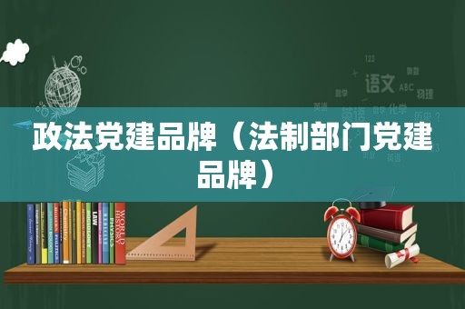 政法党建品牌（法制部门党建品牌）