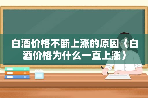 白酒价格不断上涨的原因（白酒价格为什么一直上涨）