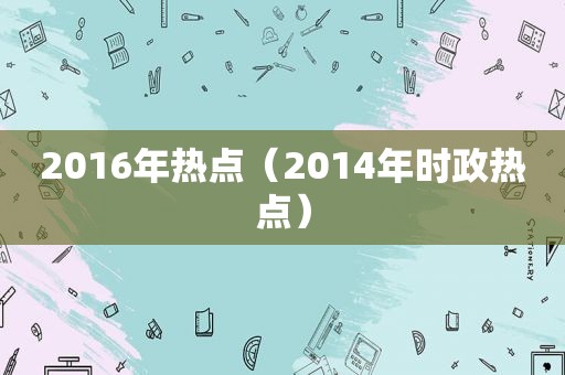 2016年热点（2014年时政热点）