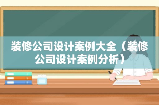 装修公司设计案例大全（装修公司设计案例分析）