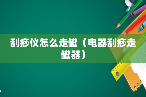 刮痧仪怎么走罐（电器刮痧走罐器）