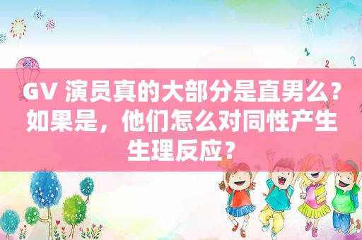 GV 演员真的大部分是直男么？如果是，他们怎么对同性产生生理反应？