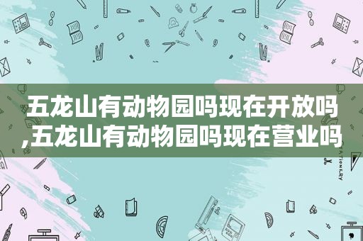 五龙山有动物园吗现在开放吗,五龙山有动物园吗现在营业吗