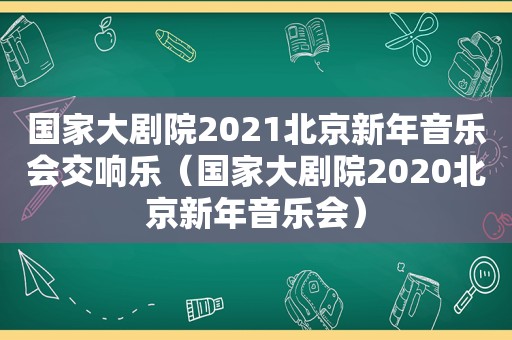 国家大剧院2021北京新年音乐会交响乐（国家大剧院2020北京新年音乐会）