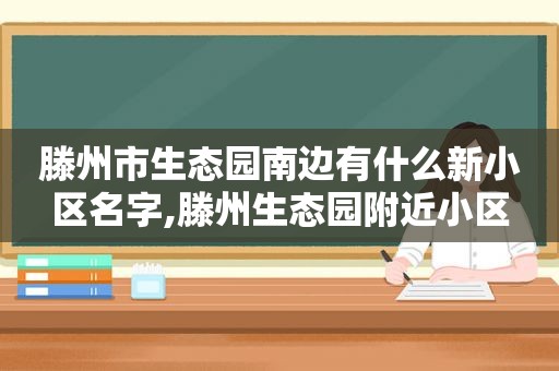 滕州市生态园南边有什么新小区名字,滕州生态园附近小区